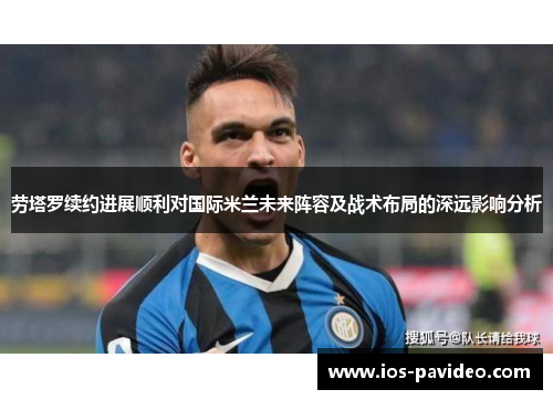 劳塔罗续约进展顺利对国际米兰未来阵容及战术布局的深远影响分析