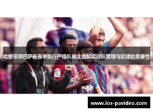 哈维带领巴萨新赛季执行严格队规全面解读球队管理与纪律的重要性
