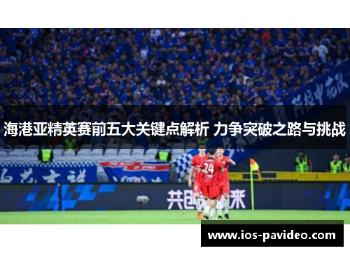 海港亚精英赛前五大关键点解析 力争突破之路与挑战
