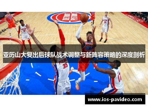 亚历山大复出后球队战术调整与新阵容策略的深度剖析