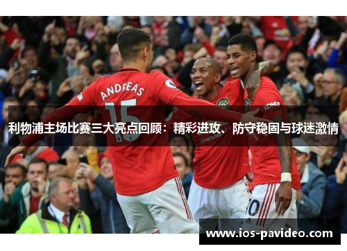 利物浦主场比赛三大亮点回顾：精彩进攻、防守稳固与球迷激情