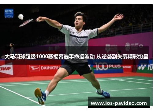 大马羽球超级1000赛揭幕选手命运波动 从逆袭到失落精彩纷呈