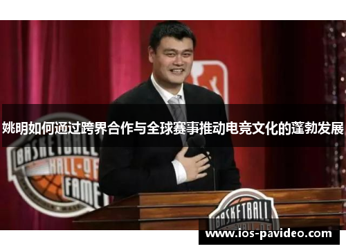 姚明如何通过跨界合作与全球赛事推动电竞文化的蓬勃发展