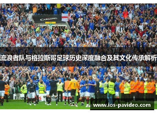 流浪者队与格拉斯哥足球历史深度融合及其文化传承解析