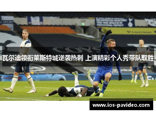 瓦尔迪领衔莱斯特城逆袭热刺 上演精彩个人秀带队取胜