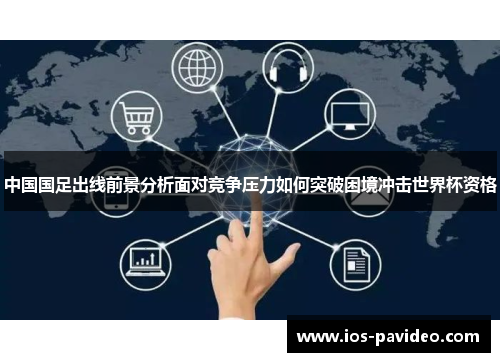 中国国足出线前景分析面对竞争压力如何突破困境冲击世界杯资格