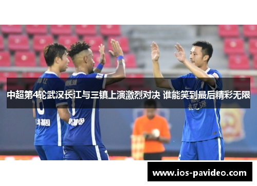 中超第4轮武汉长江与三镇上演激烈对决 谁能笑到最后精彩无限
