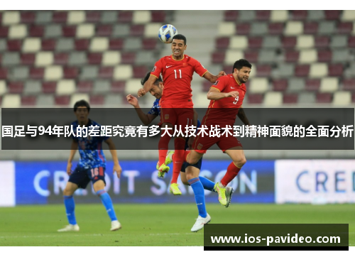 国足与94年队的差距究竟有多大从技术战术到精神面貌的全面分析