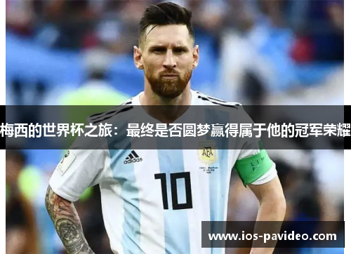梅西的世界杯之旅：最终是否圆梦赢得属于他的冠军荣耀