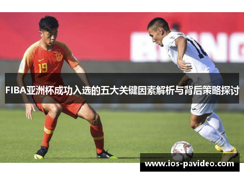 FIBA亚洲杯成功入选的五大关键因素解析与背后策略探讨