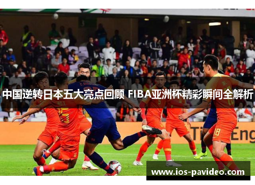 中国逆转日本五大亮点回顾 FIBA亚洲杯精彩瞬间全解析