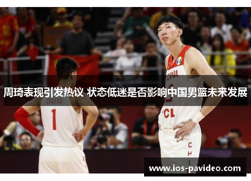 周琦表现引发热议 状态低迷是否影响中国男篮未来发展