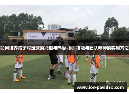 如何培养孩子对足球的兴趣与热爱 提升技能与团队精神的实用方法
