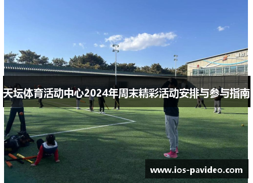 天坛体育活动中心2024年周末精彩活动安排与参与指南