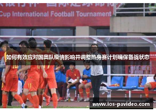 如何有效应对国奥队疫情影响并调整热身赛计划确保备战状态
