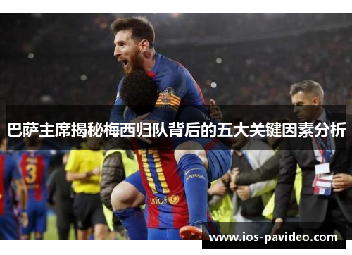 巴萨主席揭秘梅西归队背后的五大关键因素分析