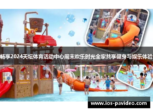 畅享2024天坛体育活动中心周末欢乐时光全家共享健身与娱乐体验