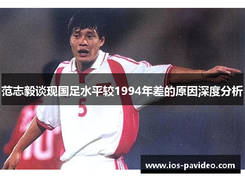 范志毅谈现国足水平较1994年差的原因深度分析