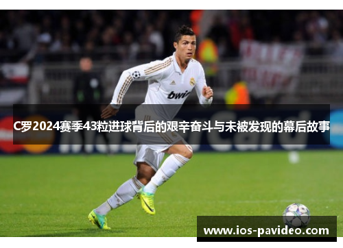 C罗2024赛季43粒进球背后的艰辛奋斗与未被发现的幕后故事