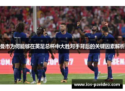 曼市为何能够在英足总杯中大胜对手背后的关键因素解析