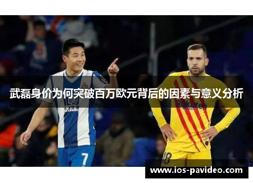 武磊身价为何突破百万欧元背后的因素与意义分析