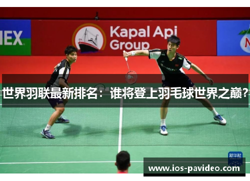 世界羽联最新排名：谁将登上羽毛球世界之巅？