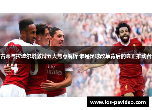 古蒂与拉波尔塔激辩五大焦点解析 谁是足球改革背后的真正推动者