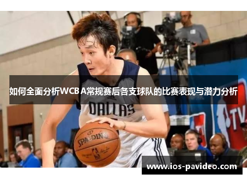 如何全面分析WCBA常规赛后各支球队的比赛表现与潜力分析