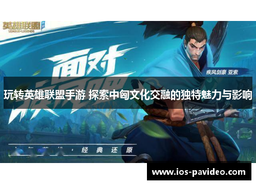 玩转英雄联盟手游 探索中匈文化交融的独特魅力与影响