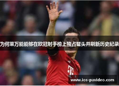 为何莱万能能够在欧冠射手榜上独占鳌头并刷新历史纪录