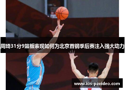 周琦31分9篮板表现如何为北京首钢季后赛注入强大动力