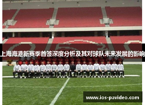 上海海港新赛季首签深度分析及其对球队未来发展的影响