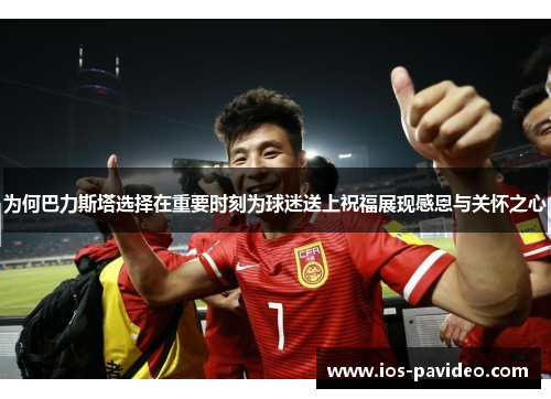 为何巴力斯塔选择在重要时刻为球迷送上祝福展现感恩与关怀之心