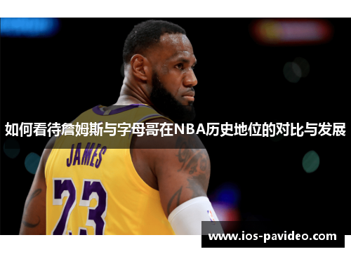 如何看待詹姆斯与字母哥在NBA历史地位的对比与发展