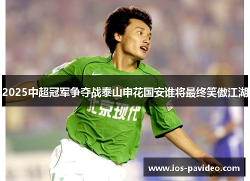 2025中超冠军争夺战泰山申花国安谁将最终笑傲江湖