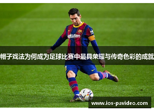 帽子戏法为何成为足球比赛中最具荣耀与传奇色彩的成就