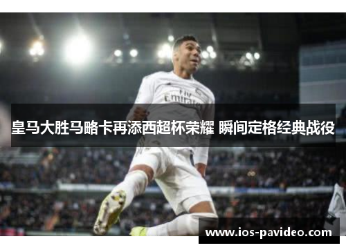 皇马大胜马略卡再添西超杯荣耀 瞬间定格经典战役