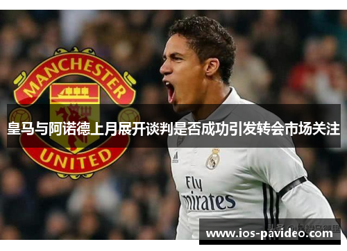 皇马与阿诺德上月展开谈判是否成功引发转会市场关注