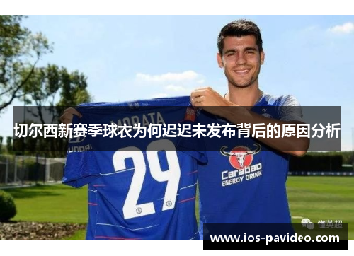 切尔西新赛季球衣为何迟迟未发布背后的原因分析