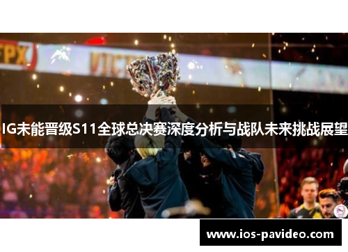 IG未能晋级S11全球总决赛深度分析与战队未来挑战展望