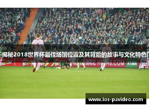 揭秘2018世界杯最佳场馆位置及其背后的故事与文化特色