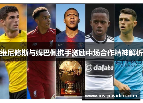 维尼修斯与姆巴佩携手激励中场合作精神解析