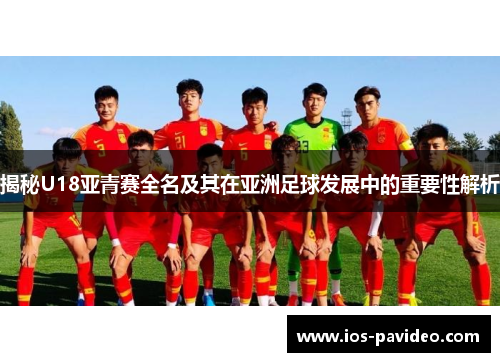 揭秘U18亚青赛全名及其在亚洲足球发展中的重要性解析