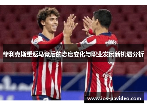 菲利克斯重返马竞后的态度变化与职业发展新机遇分析