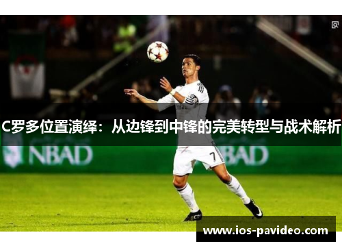 C罗多位置演绎：从边锋到中锋的完美转型与战术解析