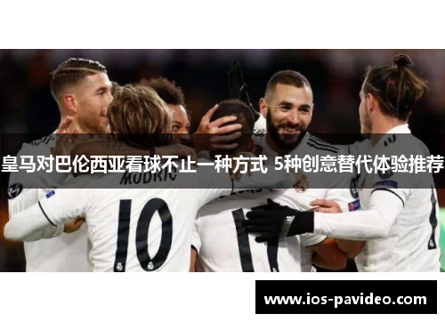皇马对巴伦西亚看球不止一种方式 5种创意替代体验推荐