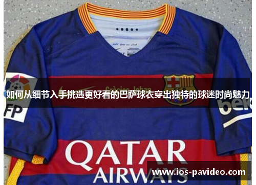 如何从细节入手挑选更好看的巴萨球衣穿出独特的球迷时尚魅力