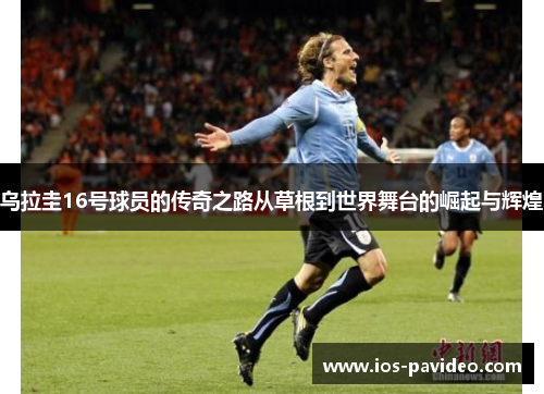 乌拉圭16号球员的传奇之路从草根到世界舞台的崛起与辉煌