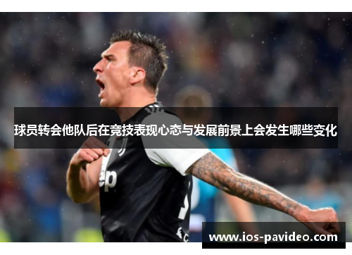 球员转会他队后在竞技表现心态与发展前景上会发生哪些变化