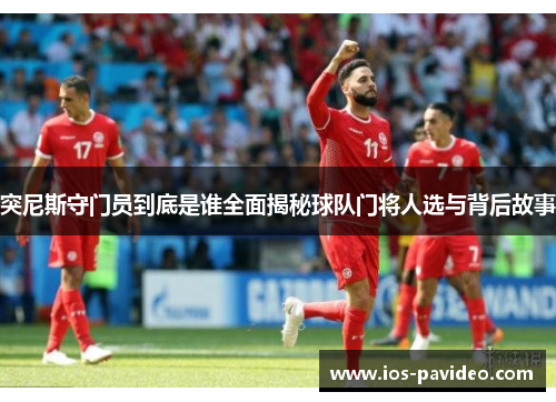 突尼斯守门员到底是谁全面揭秘球队门将人选与背后故事